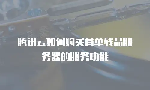腾讯云如何购买首单残品服务器的服务功能