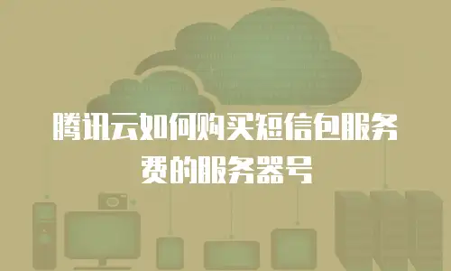 腾讯云如何购买短信包服务费的服务器号
