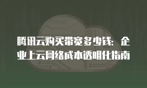 腾讯云购买带宽多少钱：企业上云网络成本透明化指南
