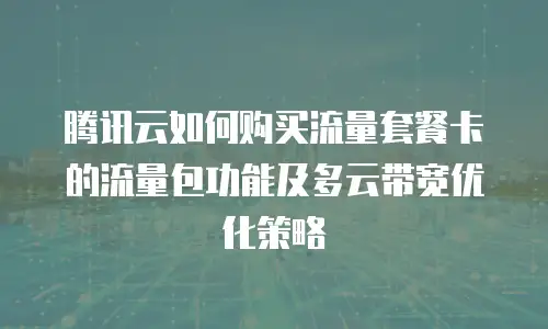 腾讯云如何购买流量套餐卡的流量包功能及多云带宽优化策略