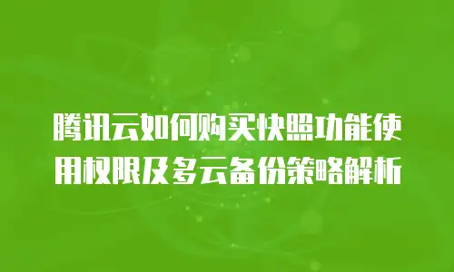 腾讯云如何购买快照功能使用权限及多云备份策略解析
