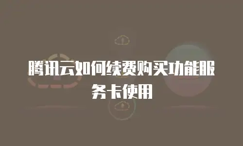 腾讯云如何续费购买功能服务卡使用
