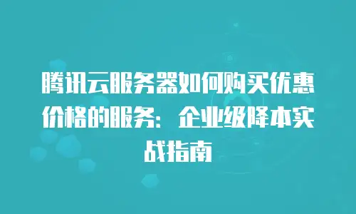腾讯云服务器如何购买优惠价格的服务：企业级降本实战指南