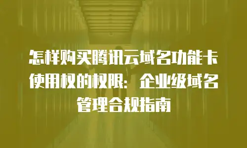 怎样购买腾讯云域名功能卡使用权的权限：企业级域名管理合规指南