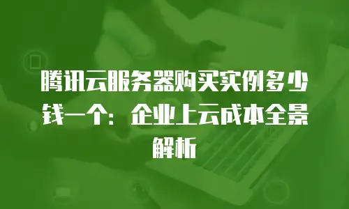 腾讯云服务器购买实例多少钱一个：企业上云成本全景解析