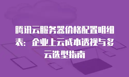 腾讯云服务器价格配置明细表：企业上云成本透视与多云选型指南