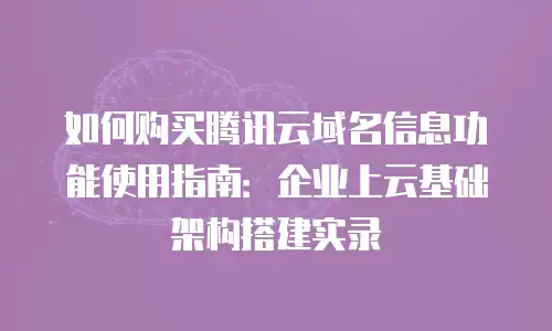 如何购买腾讯云域名信息功能使用指南：企业上云基础架构搭建实录