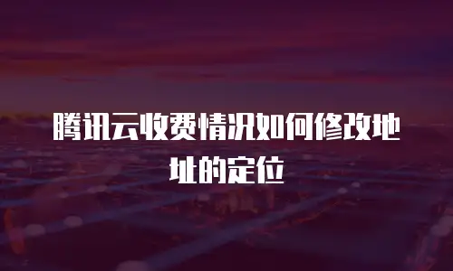 腾讯云收费情况如何修改地址的定位