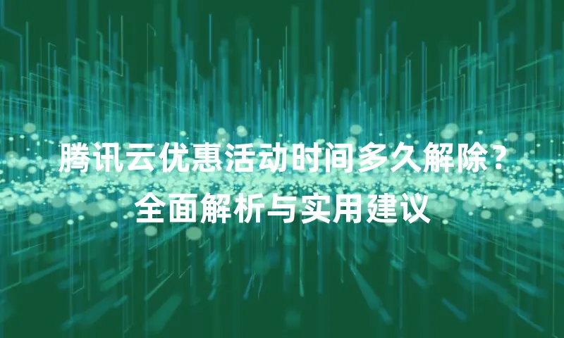 腾讯云优惠活动时间多久解除？全面解析与实用建议