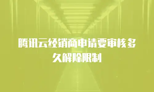 腾讯云经销商申请要审核多久解除限制