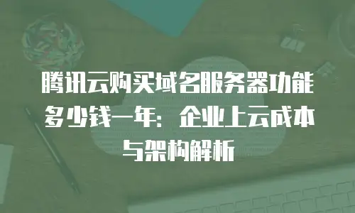 腾讯云购买域名服务器功能多少钱一年：企业上云成本与架构解析