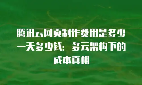 腾讯云网页制作费用是多少一天多少钱：多云架构下的成本真相