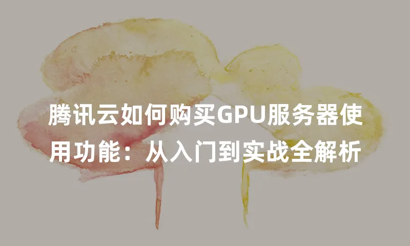 腾讯云如何购买GPU服务器使用功能：从入门到实战全解析