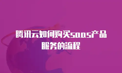 腾讯云如何购买saas产品服务的流程
