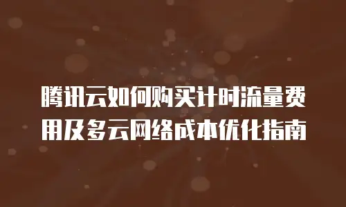 腾讯云如何购买计时流量费用及多云网络成本优化指南