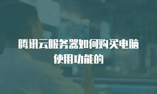 腾讯云服务器如何购买电脑使用功能的