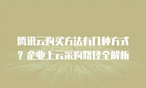 腾讯云购买方法有几种方式？企业上云采购路径全解析