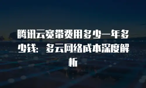 腾讯云宽带费用多少一年多少钱：多云网络成本深度解析