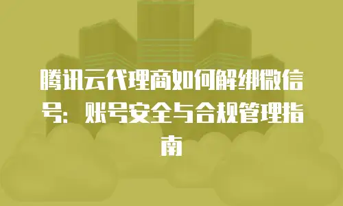腾讯云代理商如何解绑微信号：账号安全与合规管理指南
