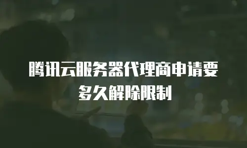 腾讯云服务器代理商申请要多久解除限制
