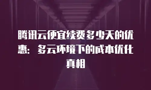腾讯云便宜续费多少天的优惠：多云环境下的成本优化真相