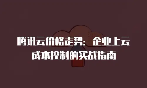 腾讯云价格走势：企业上云成本控制的实战指南