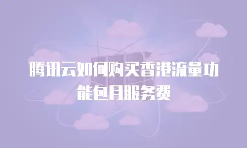腾讯云如何购买香港流量功能包月服务费