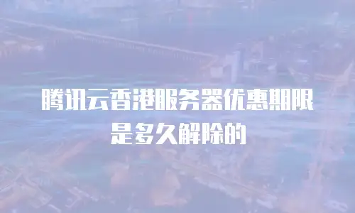 腾讯云香港服务器优惠期限是多久解除的