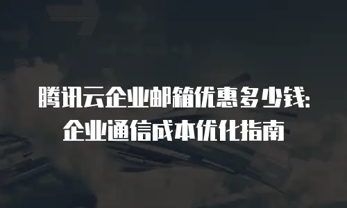 腾讯云企业邮箱优惠多少钱：企业通信成本优化指南
