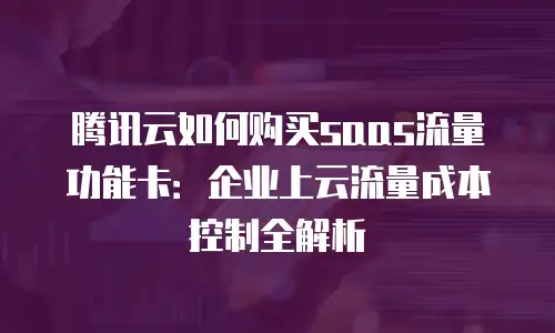 腾讯云如何购买saas流量功能卡：企业上云流量成本控制全解析