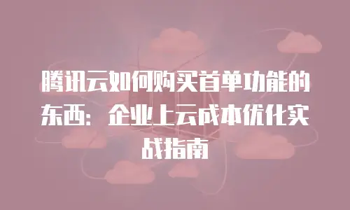 腾讯云如何购买首单功能的东西：企业上云成本优化实战指南