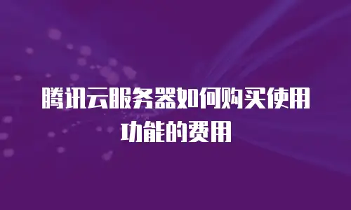 腾讯云服务器如何购买使用功能的费用