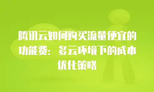 腾讯云如何购买流量便宜的功能费：多云环境下的成本优化策略