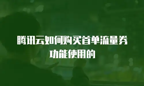 腾讯云如何购买首单流量券功能使用的