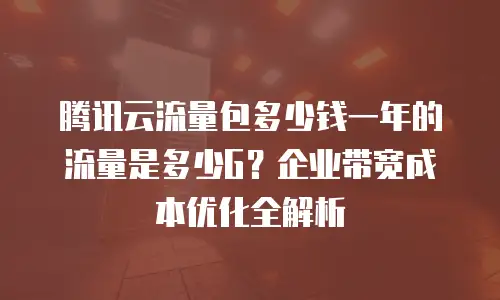 腾讯云流量包多少钱一年的流量是多少G？企业带宽成本优化全解析