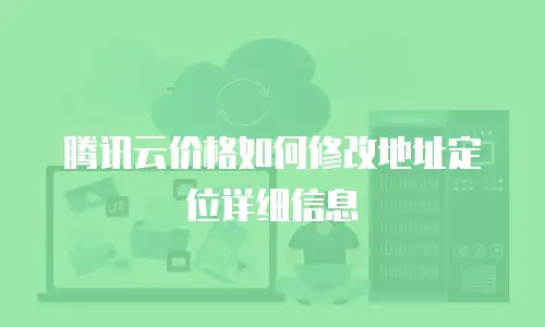 腾讯云价格如何修改地址定位详细信息