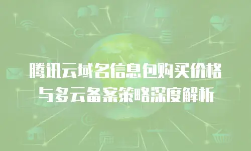 腾讯云域名信息包购买价格与多云备案策略深度解析