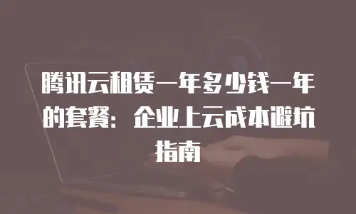 腾讯云租赁一年多少钱一年的套餐：企业上云成本避坑指南