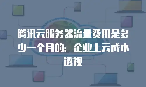 腾讯云服务器流量费用是多少一个月的：企业上云成本透视