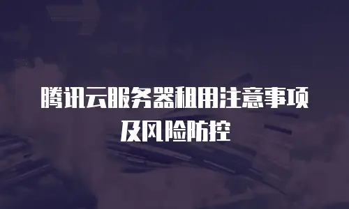腾讯云服务器租用注意事项及风险防控
