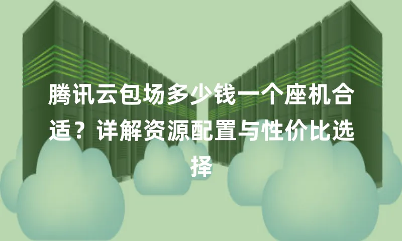 腾讯云包场多少钱一个座机合适？详解资源配置与性价比选择