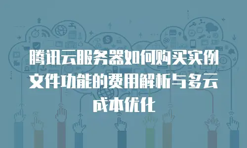 腾讯云服务器如何购买实例文件功能的费用解析与多云成本优化