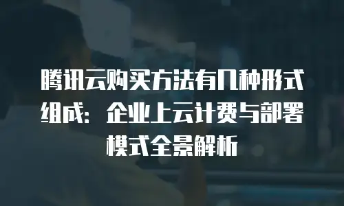腾讯云购买方法有几种形式组成：企业上云计费与部署模式全景解析