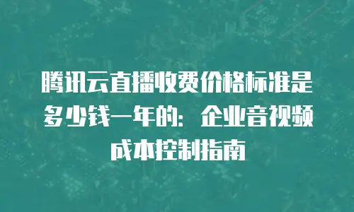 腾讯云直播收费价格标准是多少钱一年的：企业音视频成本控制指南