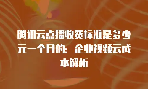 腾讯云点播收费标准是多少元一个月的：企业视频云成本解析
