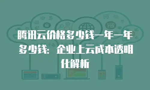 腾讯云价格多少钱一年一年多少钱：企业上云成本透明化解析