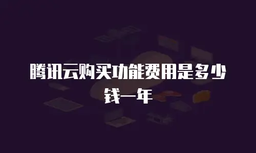 腾讯云购买功能费用是多少钱一年