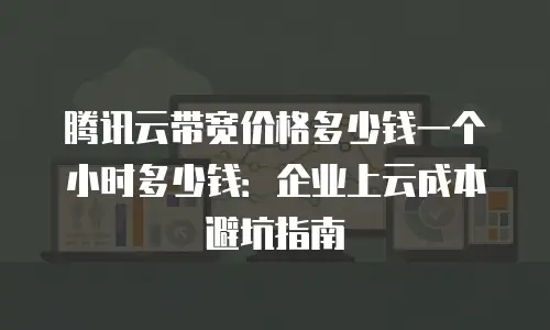 腾讯云带宽价格多少钱一个小时多少钱：企业上云成本避坑指南