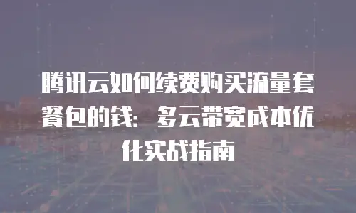 腾讯云如何续费购买流量套餐包的钱：多云带宽成本优化实战指南