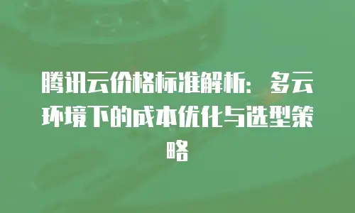 腾讯云价格标准解析：多云环境下的成本优化与选型策略